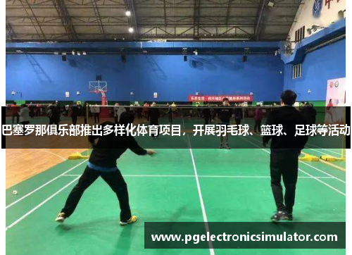 巴塞罗那俱乐部推出多样化体育项目，开展羽毛球、篮球、足球等活动