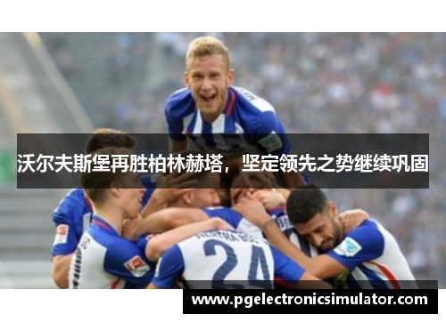 沃尔夫斯堡再胜柏林赫塔，坚定领先之势继续巩固