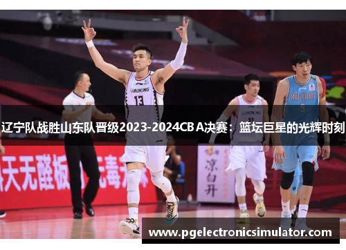 辽宁队战胜山东队晋级2023-2024CBA决赛：篮坛巨星的光辉时刻