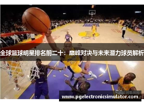 全球篮球明星排名前二十：巅峰对决与未来潜力球员解析