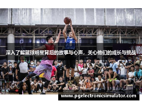 深入了解篮球明星背后的故事与心声，关心他们的成长与挑战