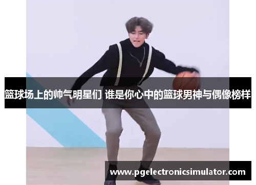 篮球场上的帅气明星们 谁是你心中的篮球男神与偶像榜样