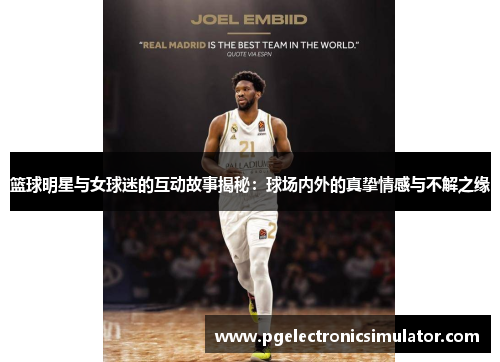 篮球明星与女球迷的互动故事揭秘：球场内外的真挚情感与不解之缘