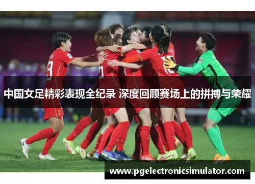 中国女足精彩表现全纪录 深度回顾赛场上的拼搏与荣耀