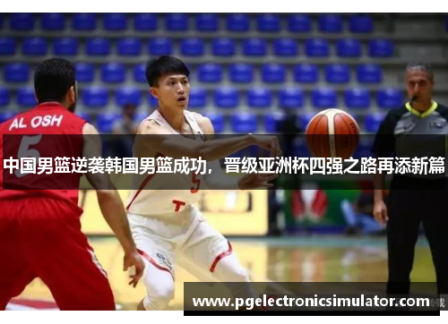 中国男篮逆袭韩国男篮成功，晋级亚洲杯四强之路再添新篇