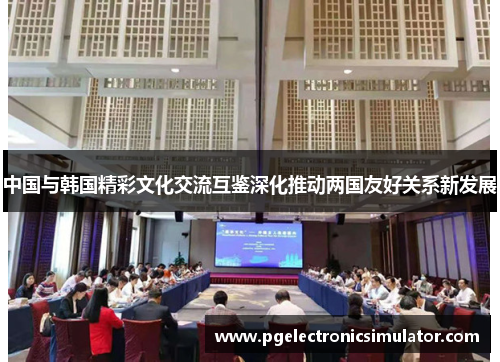 中国与韩国精彩文化交流互鉴深化推动两国友好关系新发展