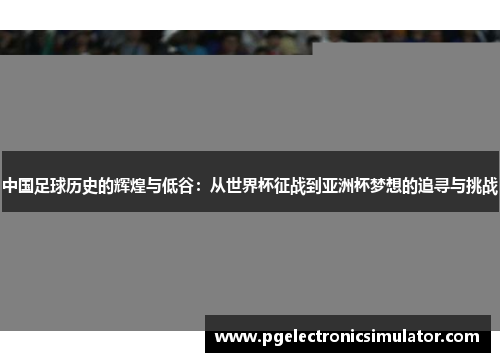 中国足球历史的辉煌与低谷：从世界杯征战到亚洲杯梦想的追寻与挑战
