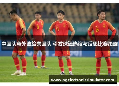 中国队意外败给泰国队 引发球迷热议与反思比赛策略