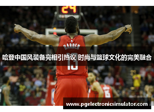 哈登中国风装备亮相引热议 时尚与篮球文化的完美融合