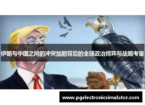伊朗与中国之间的冲突加剧背后的全球政治博弈与战略考量