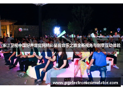 浙江卫视中国好声音官网精彩呈现音乐之旅全新视角与创意互动体验
